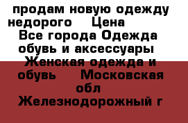 продам новую одежду недорого! › Цена ­ 3 000 - Все города Одежда, обувь и аксессуары » Женская одежда и обувь   . Московская обл.,Железнодорожный г.